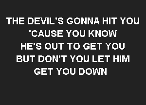 THE DEVIL'S GONNA HIT YOU
'CAUSE YOU KNOW
HE'S OUT TO GET YOU
BUT DON'T YOU LET HIM
GET YOU DOWN