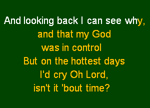 And looking back I can see why,
and that my God
was in control

But on the hottest days
I'd cry Oh Lord,
isn't it 'bout time?