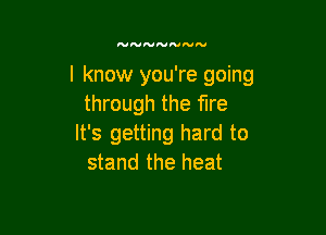 I know you're going
through the fire

It's getting hard to
stand the heat