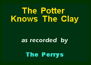 The Potter
Knows The Clay

as recorded by

The Perrys