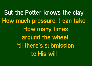 But the Potter knows the clay
How much pressure it can take
How many times
around the wheel,
ttil therets submission
to His will