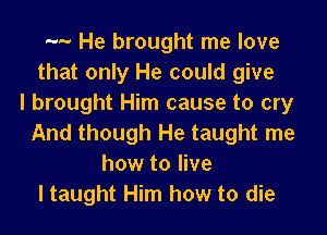 .... He brought me love
that only He could give
I brought Him cause to cry

And though He taught me
how to live
ltaught Him how to die