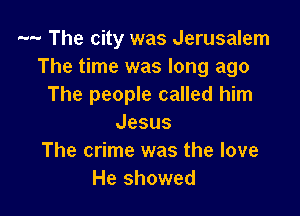 -- The city was Jerusalem
The time was long ago
The people called him

Jesus
The crime was the love
He showed