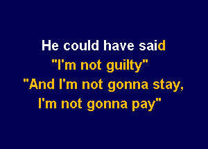 He could have said
I'm not guilty

And I'm not gonna stay,
I'm not gonna pay