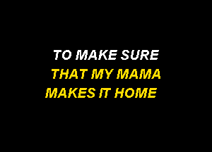 TO MAKE SURE
THA T M Y MAMA

MAKES IT HOME