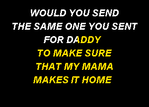 WOULD YOU SEND
THE SAME ONE YOU SENT
FOR DADDY
TO MAKE SURE
THA T MY MAMA
MAKES IT HOME