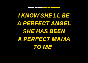 IKNOWSHE'LL BE
A PERFECT ANGEL
SHE HAS BEEN

A PERFECT MAMA
TO ME