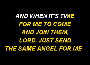 AND WHEN IT'S TIME
FOR ME TO COME
AND JOIN THEM,
LORD, JUS T SEND
THE SAME ANGEL FOR ME