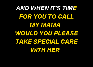 AND WHEN IT'S TIME
FOR YOU TO CALL
MY MAMA
WOULD YOU PLEASE
TAKE SPECIAL CARE
WIT H HER

g