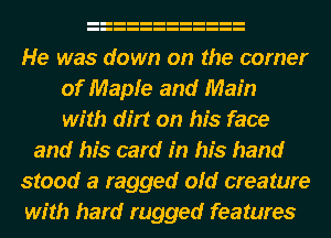 He was down on the corner
of Mapie and Main
with dirt on his face
and his card in his hand
stood a ragged oid creature
with hard rugged features