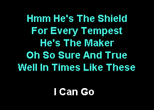 Hmm He's The Shield
For Every Tempest
He's The Maker

Oh So Sure And True
Well In Times Like These

I Can Go