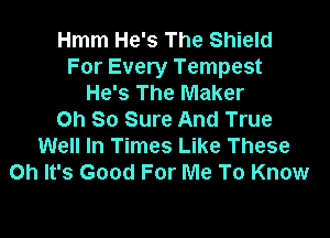 Hmm He's The Shield
For Every Tempest
He's The Maker

Oh So Sure And True
Well In Times Like These
Oh It's Good For Me To Know