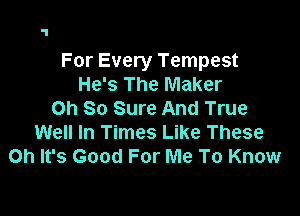 For Every Tempest
He's The Maker

Oh So Sure And True
Well In Times Like These
Oh It's Good For Me To Know
