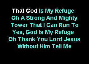 That God Is My Refuge
Oh A Strong And Mighty
Tower That I Can Run To

Yes, God Is My Refuge
Oh Thank You Lord Jesus
Without Him Tell Me