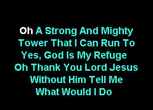Oh A Strong And Mighty
Tower That I Can Run To

Yes, God Is My Refuge
Oh Thank You Lord Jesus
Without Him Tell Me
What Would I Do