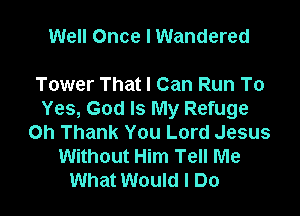 Well Once I Wandered

Tower That I Can Run To

Yes, God Is My Refuge
Oh Thank You Lord Jesus
Without Him Tell Me
What Would I Do