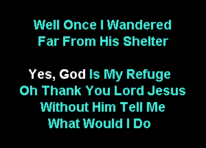 Well Once I Wandered
Far From His Shelter

Yes, God Is My Refuge
Oh Thank You Lord Jesus
Without Him Tell Me
What Would I Do