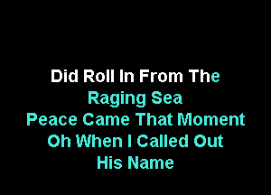 Did Roll In From The

Raging Sea
Peace Came That Moment
Oh When I Called Out
His Name