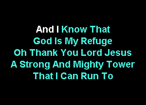 And I Know That
God Is My Refuge

Oh Thank You Lord Jesus
A Strong And Mighty Tower
Thatl Can Run To