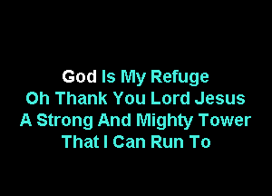God Is My Refuge

Oh Thank You Lord Jesus
A Strong And Mighty Tower
Thatl Can Run To