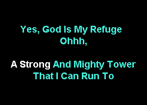 Yes, God Is My Refuge
Ohhh,

A Strong And Mighty Tower
Thatl Can Run To