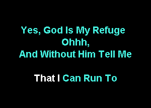 Yes, God Is My Refuge
Ohhh,

And Without Him Tell Me

Thatl Can Run To