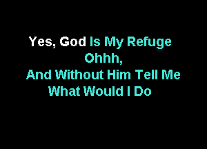 Yes, God Is My Refuge
Ohhh,

And Without Him Tell Me
What Would I Do