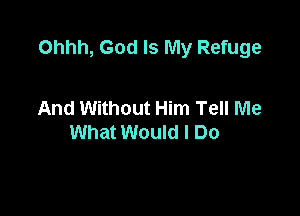 Ohhh, God Is My Refuge

And Without Him Tell Me
What Would I Do