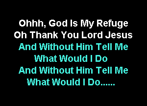 Ohhh, God Is My Refuge
on Thank You Lord Jesus
And Without Him Tell Me

What Would I Do
And Without Him Tell Me
What Would I Do ......