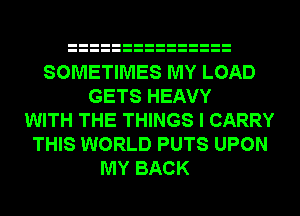SOMETIMES MY LOAD
GETS HEAVY
WITH THE THINGS I CARRY
THIS WORLD PUTS UPON
MY BACK