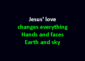 Jesus' love
changes everything

Hands and faces
Earth and sky
