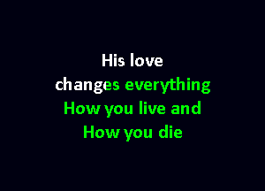 His love
changes everything

How you live and
How you die