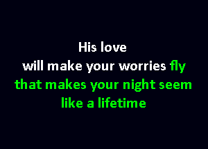 His love
will make your worries fly
that makes your night seem
like a lifetime