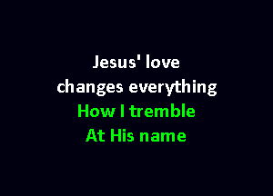 Jesus' love
changes everything

How I tremble
At His name