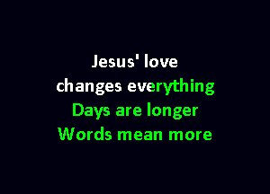 Jesus' love
changes everything

Days are longer
Words mean more