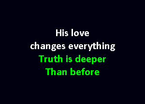 His love
changes everything

Truth is deeper
Than before