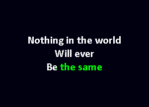 Nothing in the world

Will ever
Be the same