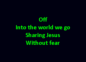 Off
Into the world we go

Sharing Jesus
Without fear