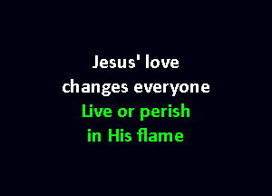 Jesus' love
changes everyone

Live or perish
in His flame
