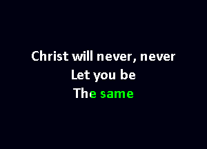 Christ will never, never

Let you be
The same