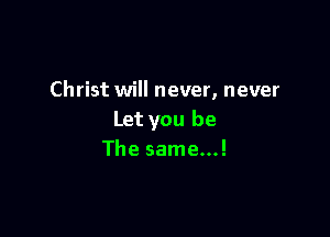 Christ will never, never

Let you be
The same...!