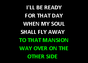 I'LL BE READY
FOR THAT DAY
WHEN MY SOUL

SHALL FLY AWAY
TO THAT MANSION
WAY OVER ON THE

OTHER SIDE
