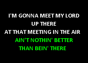 I'M GONNA MEET MY LORD
UP THERE
ATTHATMEETING IN THE AIR
AIN'TNOTHIN' BETTER
THAN BEIN' THERE