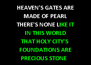 HEAVEN'S GATES ARE
MADE OF PEARL
THERE'S NONE LIKE IT
IN THIS WORLD
THAT HOLY CITY'S
FOUNDATIONS ARE

PRECIOUS STONE l