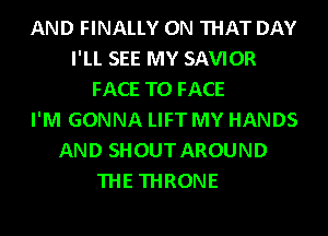 AND FINALLY ON THAT DAY
I'LL SEE MY SAVIOR
FACE TO FACE
I'M GONNA LIFT MY HANDS
AND SHOUT AROUND
THE THRONE
