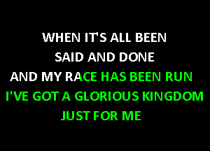 WHEN IT'S ALL BEEN
SAID AND DONE
AND MY RACE HAS BEEN RUN
I'VE GOTA GLORIOUS KINGDOM
JUST FOR ME