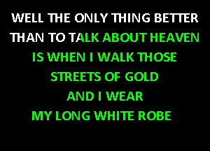 WELL THE ONLY THING BETTER
THAN TO TALK ABOUT HEAVEN
IS WHEN I WALK THOSE
STREETS OF GOLD
AND I WEAR
MY LONG WHITE ROBE