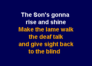 The Son's gonna
rise and shine
Make the lame walk

the deaf talk
and give sight back
to the blind