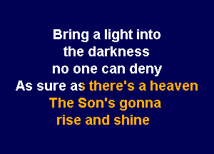 Bring a light into
the darkness
no one can deny

As sure as there's a heaven
The Son's gonna
rise and shine
