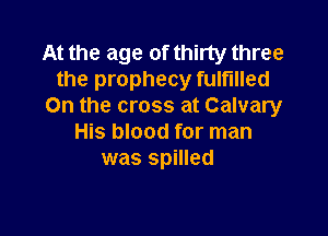 At the age of thirty three
the prophecy fulfilled
On the cross at Calvary

His blood for man
was spilled